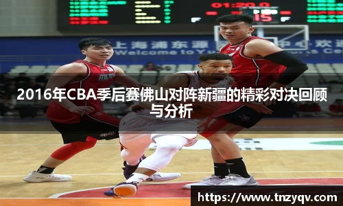 2016年CBA季后赛佛山对阵新疆的精彩对决回顾与分析