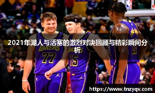 2021年湖人与活塞的激烈对决回顾与精彩瞬间分析