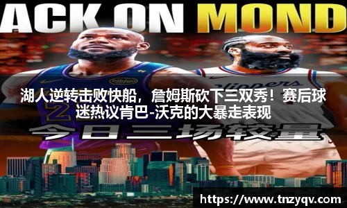 湖人逆转击败快船，詹姆斯砍下三双秀！赛后球迷热议肯巴-沃克的大暴走表现