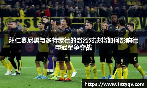 拜仁慕尼黑与多特蒙德的激烈对决将如何影响德甲冠军争夺战